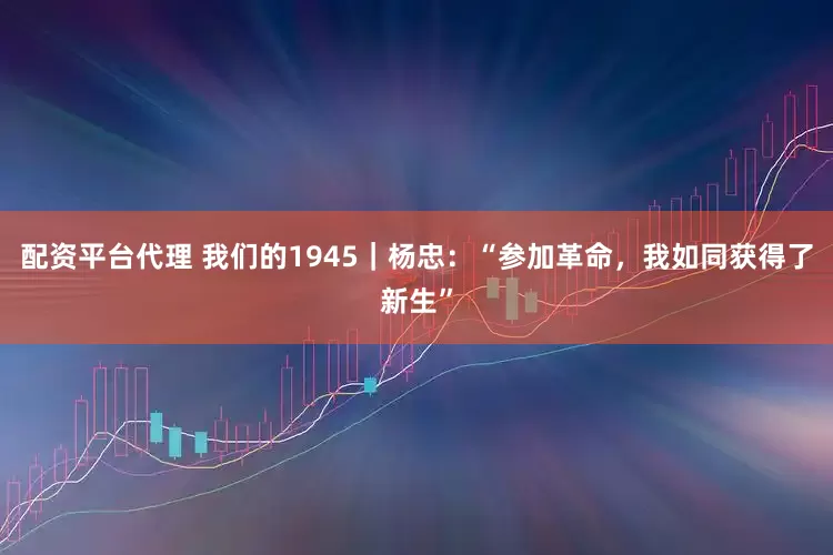 配资平台代理 我们的1945｜杨忠：“参加革命，我如同获得了新生”