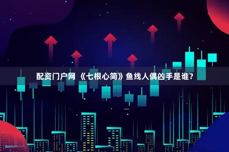 配资门户网 《七根心简》鱼线人偶凶手是谁？