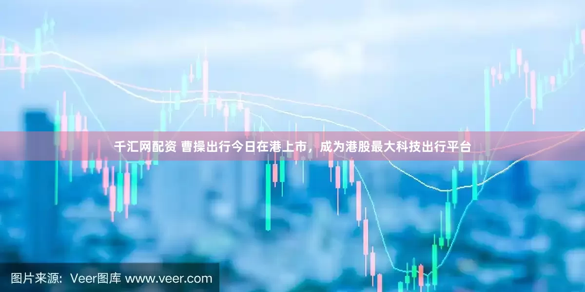 千汇网配资 曹操出行今日在港上市，成为港股最大科技出行平台