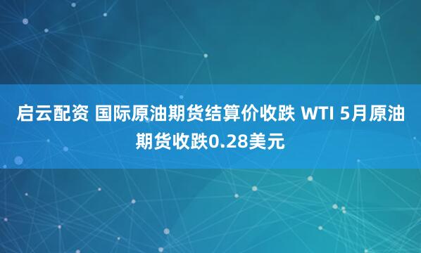 启云配资 国际原油期货结算价收跌 WTI 5月原油期货收跌0.28美元