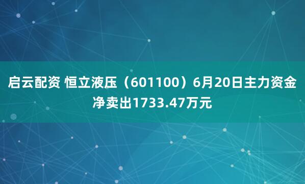 启云配资 恒立液压（601100）6月20日主力资金净卖出1733.47万元