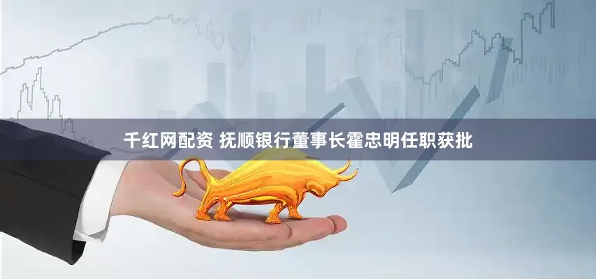 千红网配资 抚顺银行董事长霍忠明任职获批