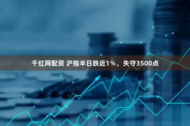 千红网配资 沪指半日跌近1％，失守3500点