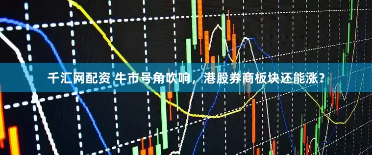 千汇网配资 牛市号角吹响，港股券商板块还能涨？