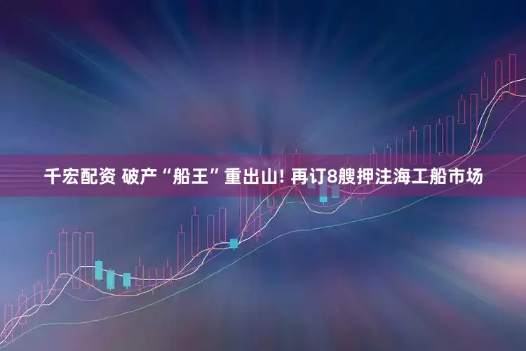 千宏配资 破产“船王”重出山! 再订8艘押注海工船市场