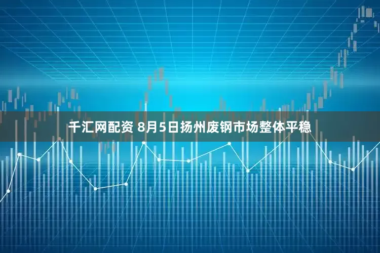 千汇网配资 8月5日扬州废钢市场整体平稳