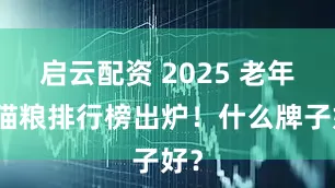 启云配资 2025 老年猫猫粮排行榜出炉！什么牌子好？