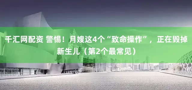 千汇网配资 警惕！月嫂这4个“致命操作”，正在毁掉新生儿（第2个最常见）