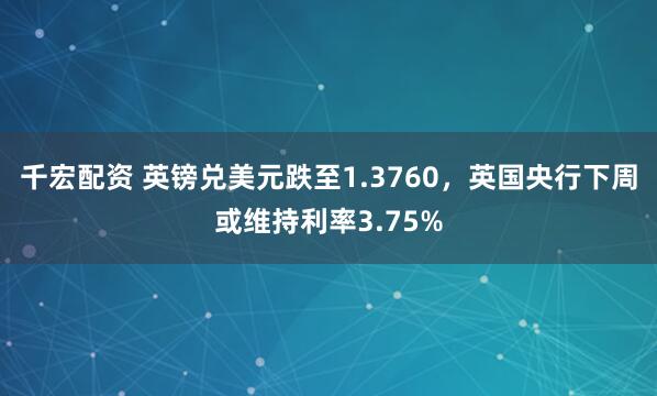 千宏配资 英镑兑美元跌至1.3760，英国央行下周或维持利率3.75%