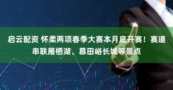 启云配资 怀柔两项春季大赛本月底开赛！赛道串联雁栖湖、慕田峪长城等景点