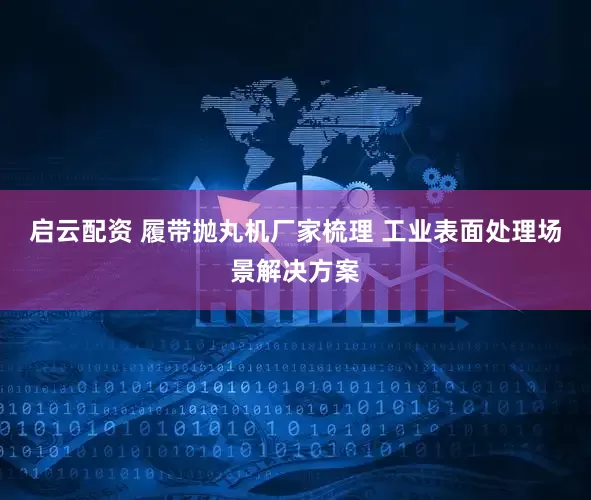启云配资 履带抛丸机厂家梳理 工业表面处理场景解决方案