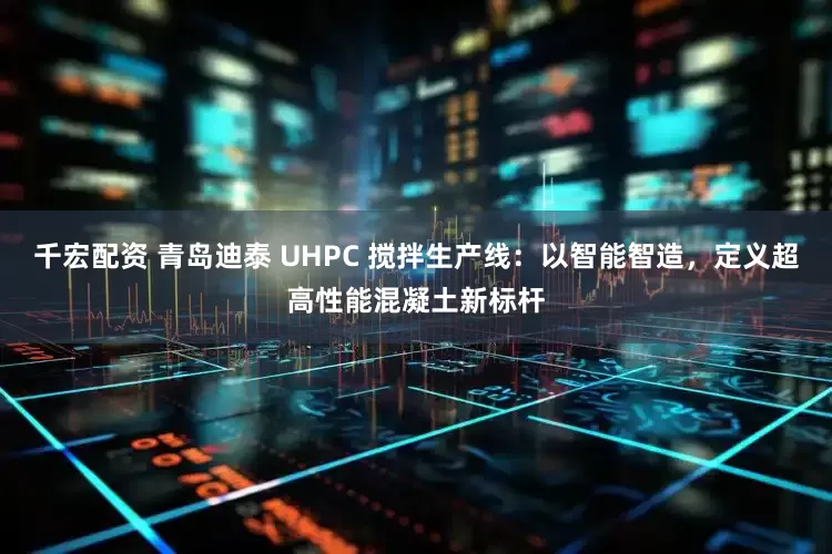 千宏配资 青岛迪泰 UHPC 搅拌生产线：以智能智造，定义超高性能混凝土新标杆