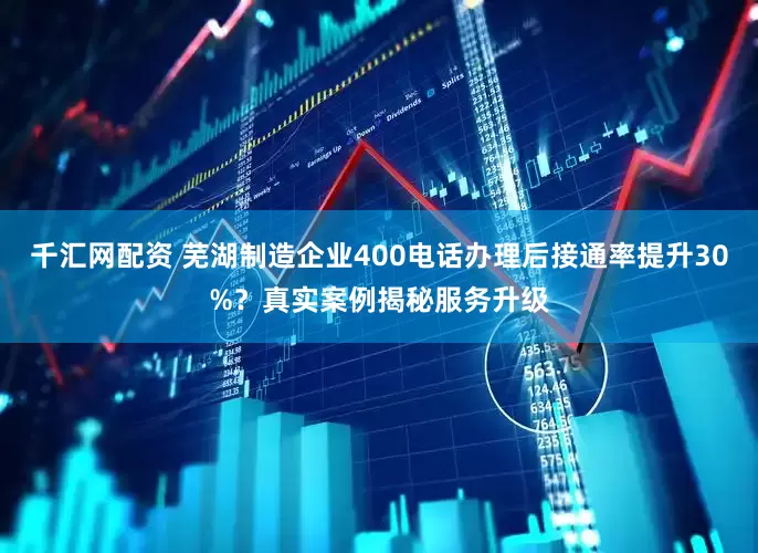 千汇网配资 芜湖制造企业400电话办理后接通率提升30%？真实案例揭秘服务升级